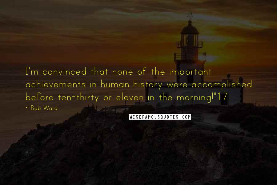 Bob Ward Quotes: I'm convinced that none of the important achievements in human history were accomplished before ten-thirty or eleven in the morning!"17