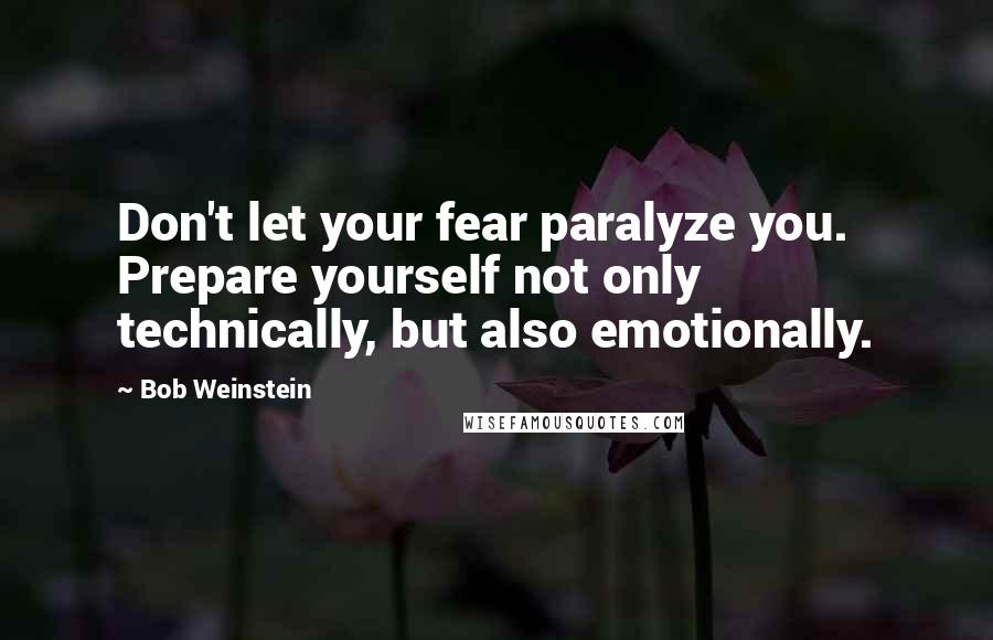Bob Weinstein Quotes: Don't let your fear paralyze you. Prepare yourself not only technically, but also emotionally.