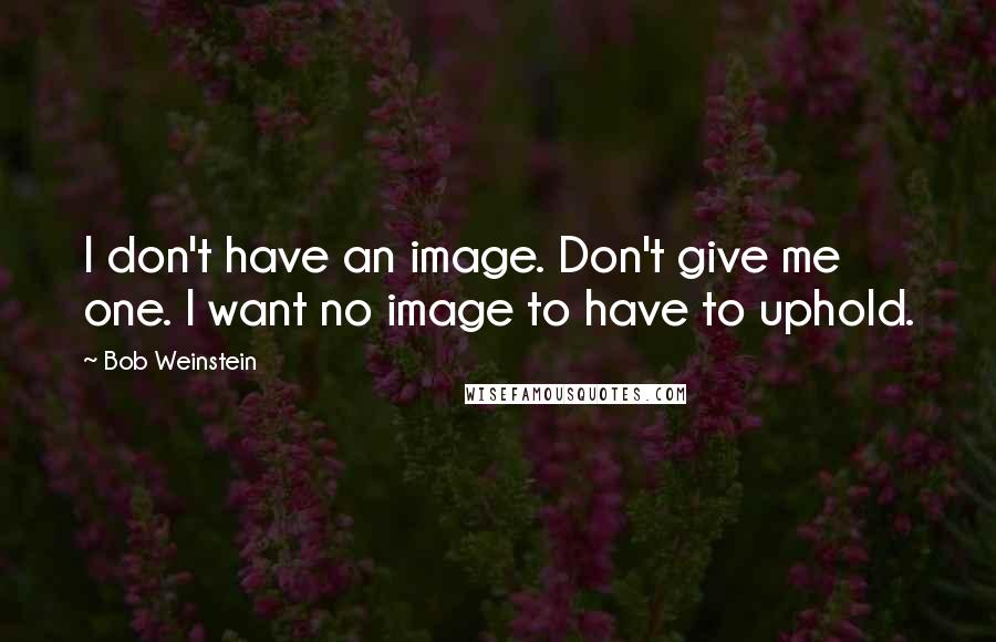 Bob Weinstein Quotes: I don't have an image. Don't give me one. I want no image to have to uphold.