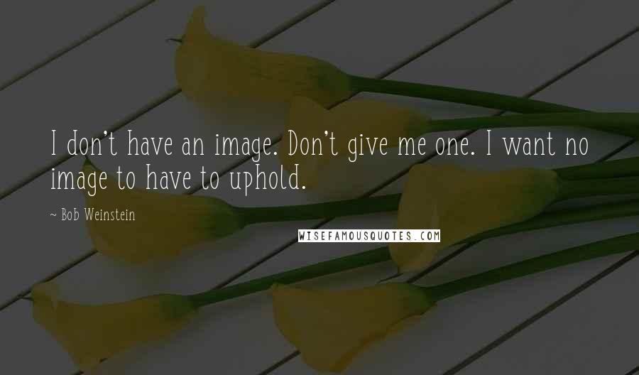 Bob Weinstein Quotes: I don't have an image. Don't give me one. I want no image to have to uphold.