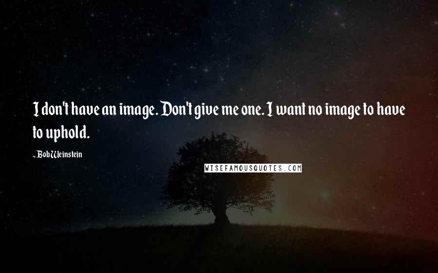 Bob Weinstein Quotes: I don't have an image. Don't give me one. I want no image to have to uphold.