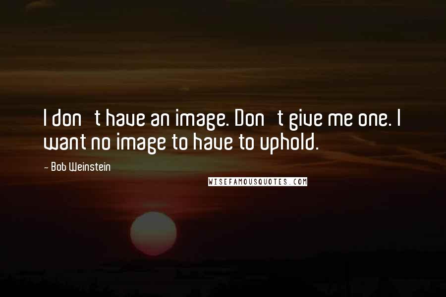 Bob Weinstein Quotes: I don't have an image. Don't give me one. I want no image to have to uphold.