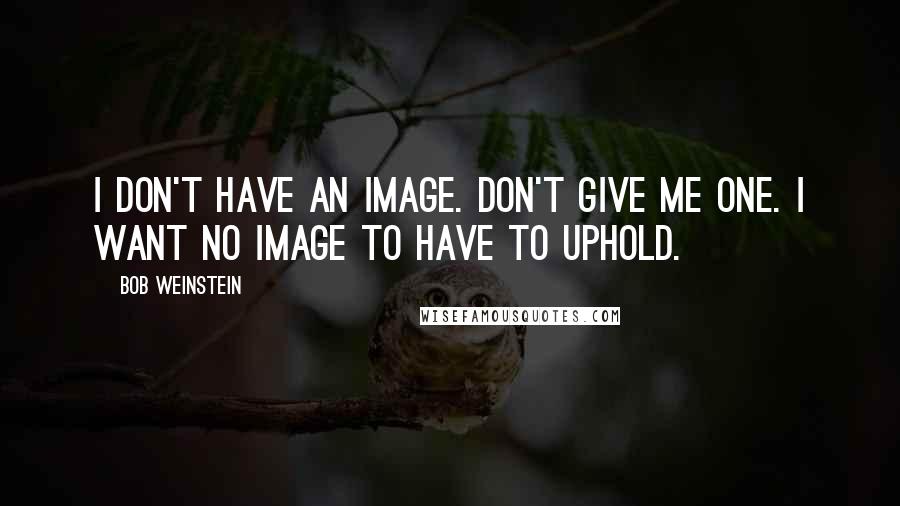 Bob Weinstein Quotes: I don't have an image. Don't give me one. I want no image to have to uphold.