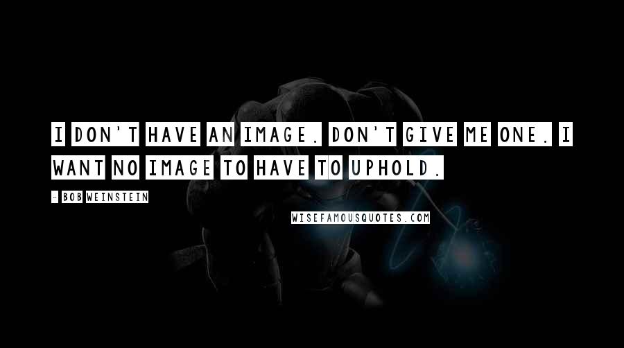 Bob Weinstein Quotes: I don't have an image. Don't give me one. I want no image to have to uphold.