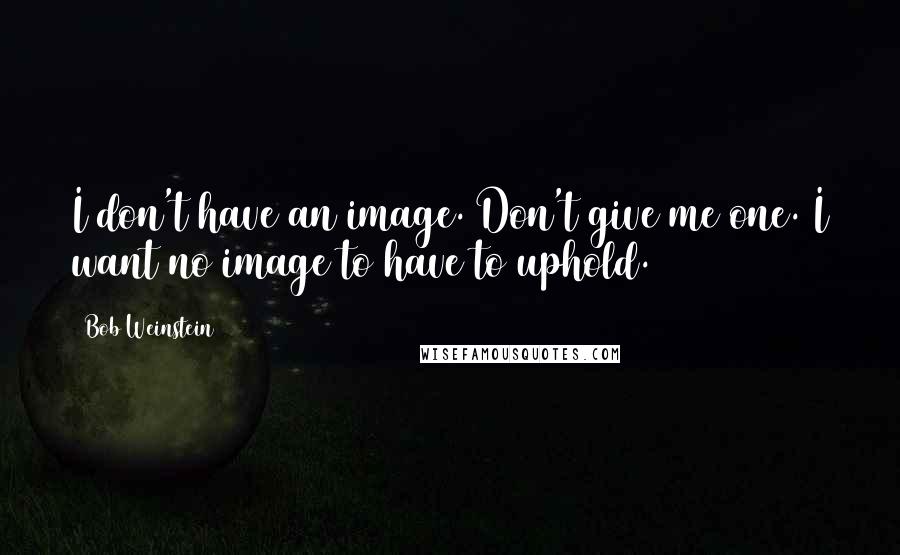 Bob Weinstein Quotes: I don't have an image. Don't give me one. I want no image to have to uphold.