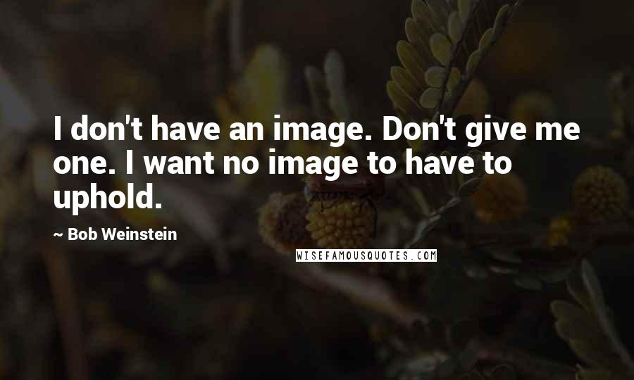 Bob Weinstein Quotes: I don't have an image. Don't give me one. I want no image to have to uphold.