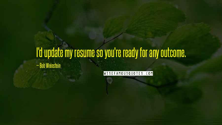 Bob Weinstein Quotes: I'd update my resume so you're ready for any outcome.