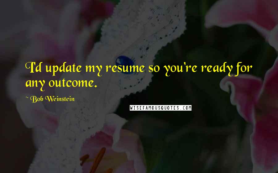 Bob Weinstein Quotes: I'd update my resume so you're ready for any outcome.