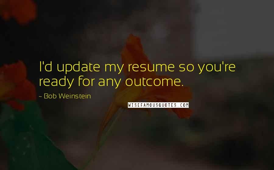 Bob Weinstein Quotes: I'd update my resume so you're ready for any outcome.