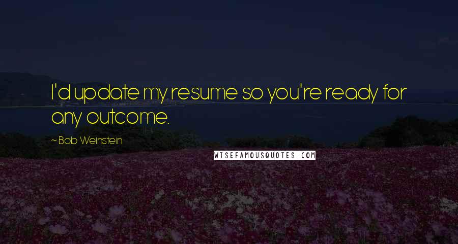 Bob Weinstein Quotes: I'd update my resume so you're ready for any outcome.