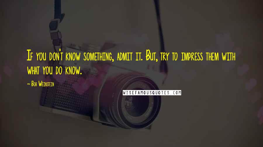 Bob Weinstein Quotes: If you don't know something, admit it. But, try to impress them with what you do know.