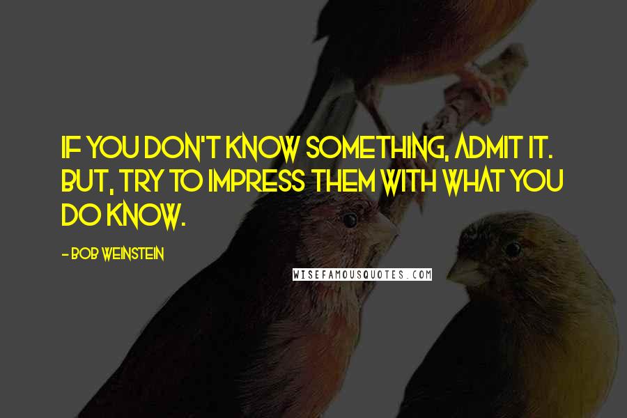 Bob Weinstein Quotes: If you don't know something, admit it. But, try to impress them with what you do know.