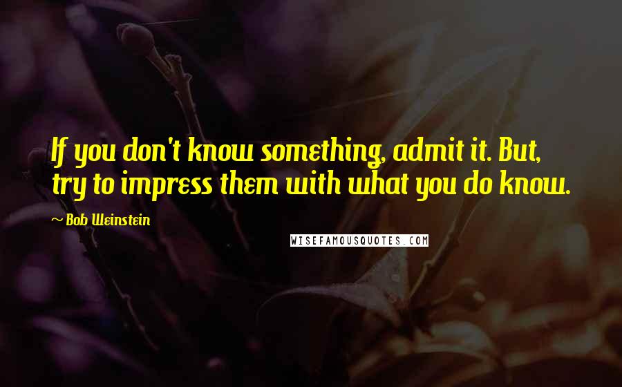 Bob Weinstein Quotes: If you don't know something, admit it. But, try to impress them with what you do know.