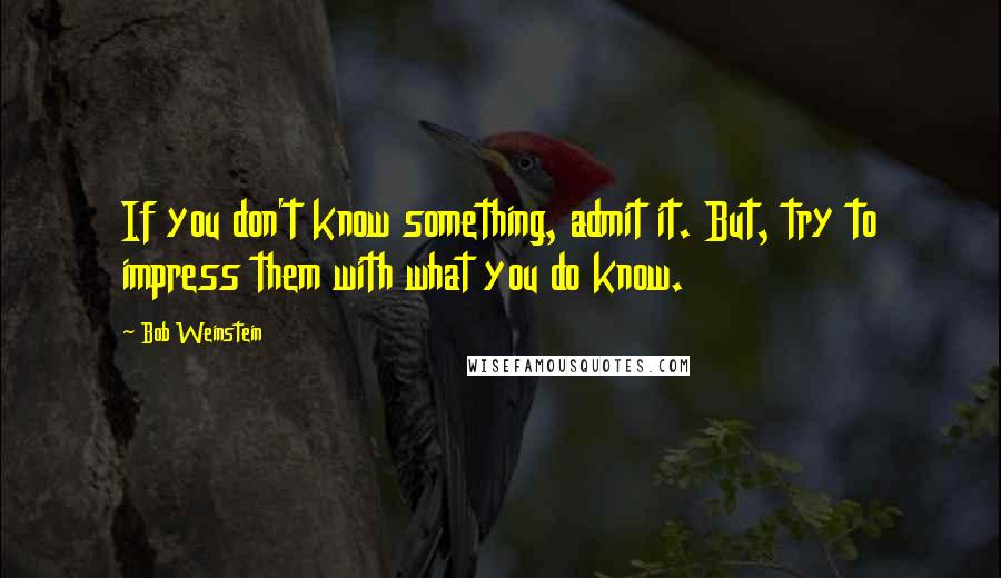 Bob Weinstein Quotes: If you don't know something, admit it. But, try to impress them with what you do know.