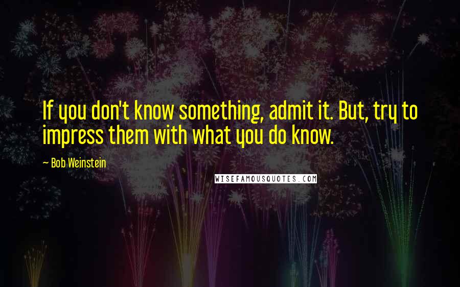 Bob Weinstein Quotes: If you don't know something, admit it. But, try to impress them with what you do know.