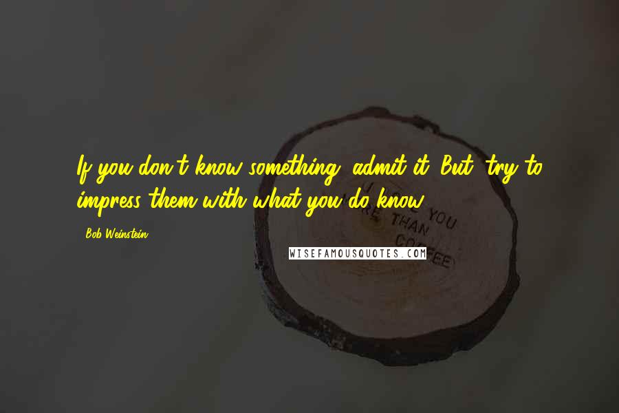 Bob Weinstein Quotes: If you don't know something, admit it. But, try to impress them with what you do know.