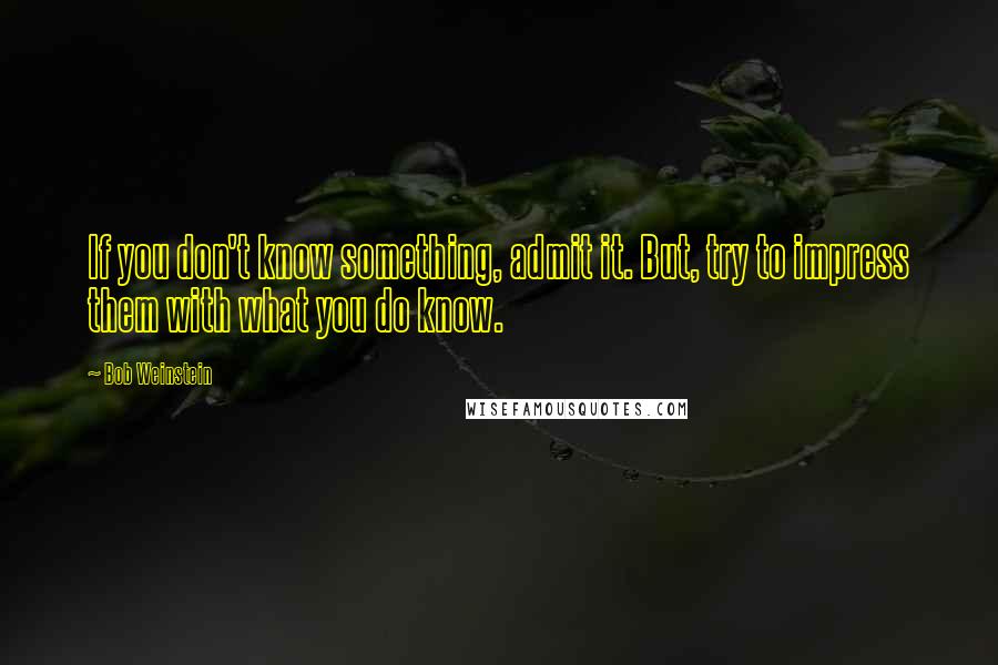 Bob Weinstein Quotes: If you don't know something, admit it. But, try to impress them with what you do know.