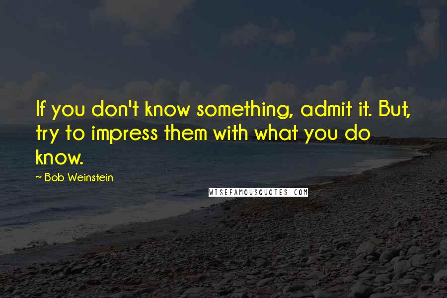 Bob Weinstein Quotes: If you don't know something, admit it. But, try to impress them with what you do know.