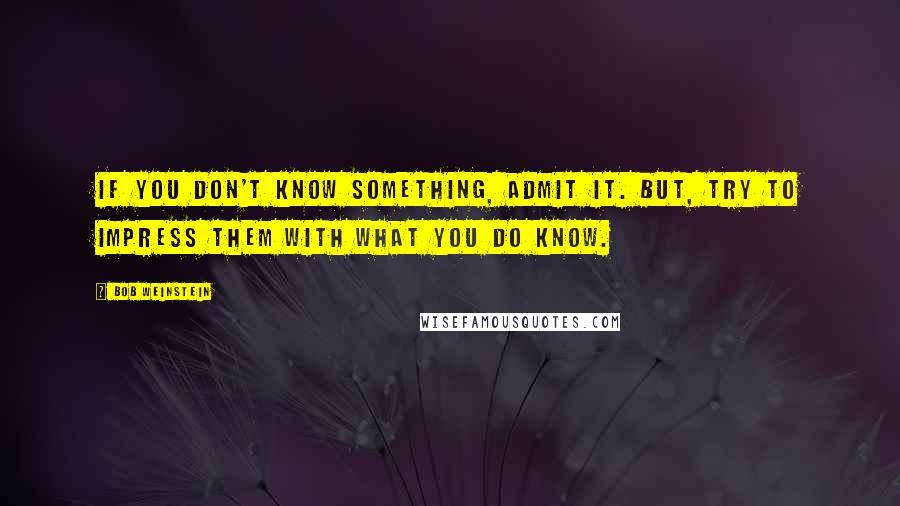 Bob Weinstein Quotes: If you don't know something, admit it. But, try to impress them with what you do know.