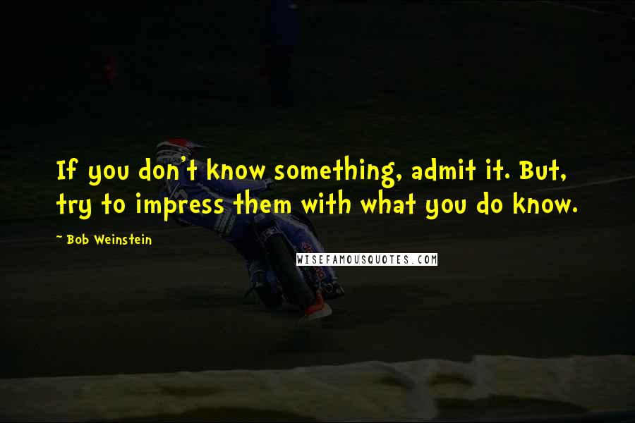 Bob Weinstein Quotes: If you don't know something, admit it. But, try to impress them with what you do know.