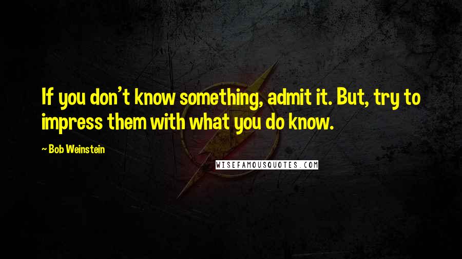 Bob Weinstein Quotes: If you don't know something, admit it. But, try to impress them with what you do know.