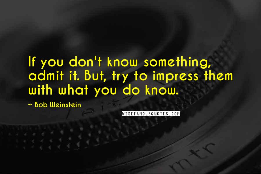 Bob Weinstein Quotes: If you don't know something, admit it. But, try to impress them with what you do know.