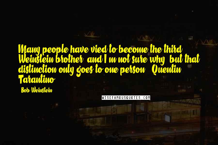 Bob Weinstein Quotes: Many people have vied to become the third Weinstein brother, and I'm not sure why, but that distinction only goes to one person - Quentin Tarantino.