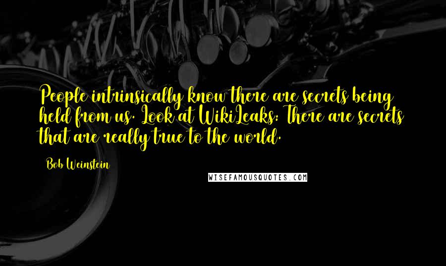 Bob Weinstein Quotes: People intrinsically know there are secrets being held from us. Look at WikiLeaks: There are secrets that are really true to the world.