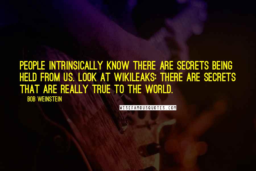 Bob Weinstein Quotes: People intrinsically know there are secrets being held from us. Look at WikiLeaks: There are secrets that are really true to the world.