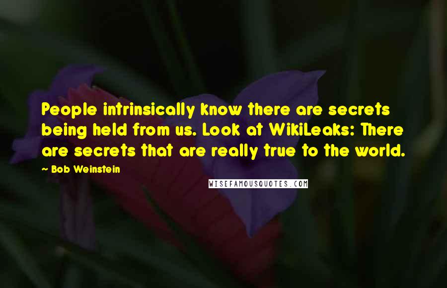 Bob Weinstein Quotes: People intrinsically know there are secrets being held from us. Look at WikiLeaks: There are secrets that are really true to the world.