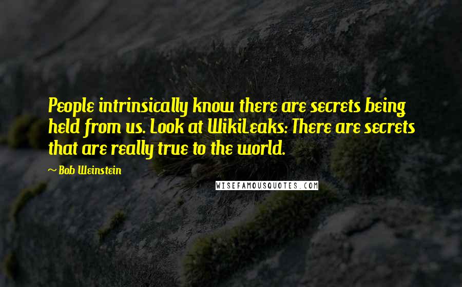 Bob Weinstein Quotes: People intrinsically know there are secrets being held from us. Look at WikiLeaks: There are secrets that are really true to the world.