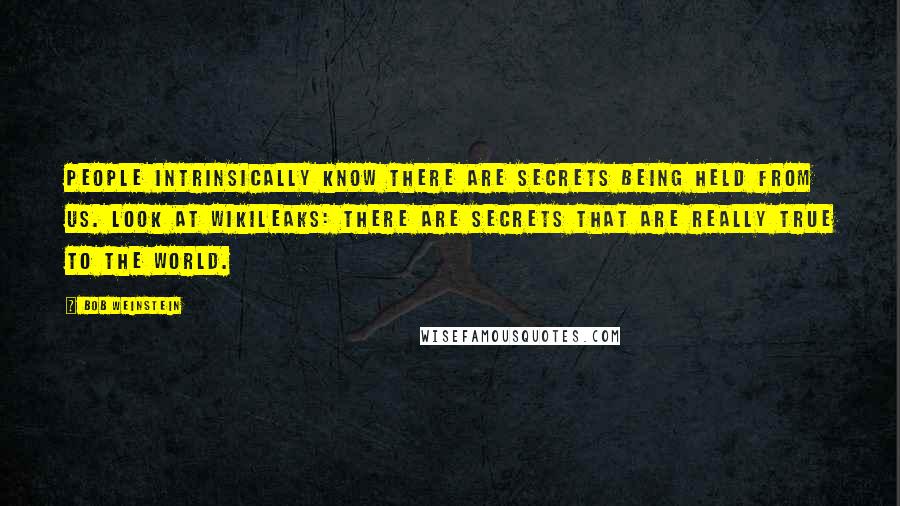 Bob Weinstein Quotes: People intrinsically know there are secrets being held from us. Look at WikiLeaks: There are secrets that are really true to the world.