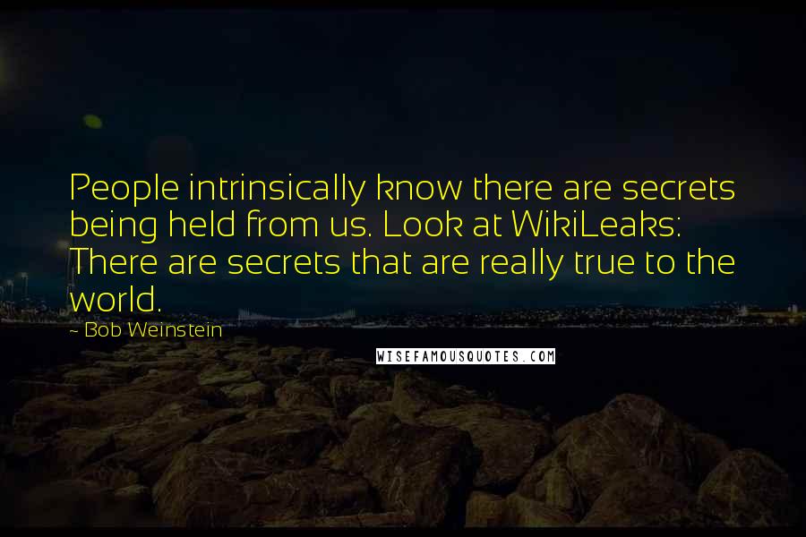 Bob Weinstein Quotes: People intrinsically know there are secrets being held from us. Look at WikiLeaks: There are secrets that are really true to the world.