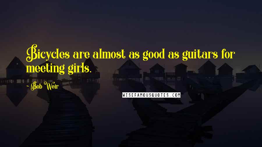 Bob Weir Quotes: Bicycles are almost as good as guitars for meeting girls.