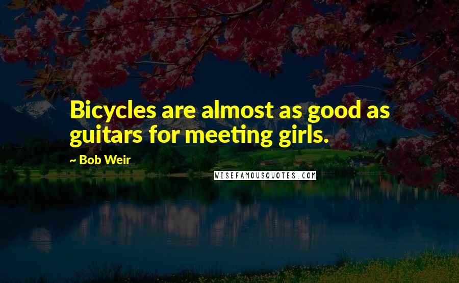 Bob Weir Quotes: Bicycles are almost as good as guitars for meeting girls.
