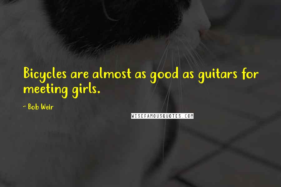 Bob Weir Quotes: Bicycles are almost as good as guitars for meeting girls.