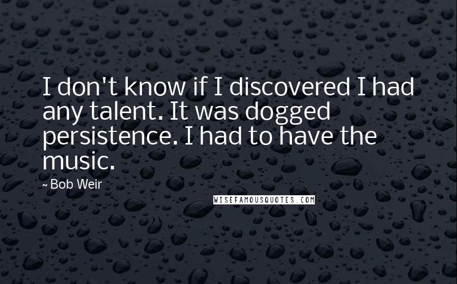 Bob Weir Quotes: I don't know if I discovered I had any talent. It was dogged persistence. I had to have the music.