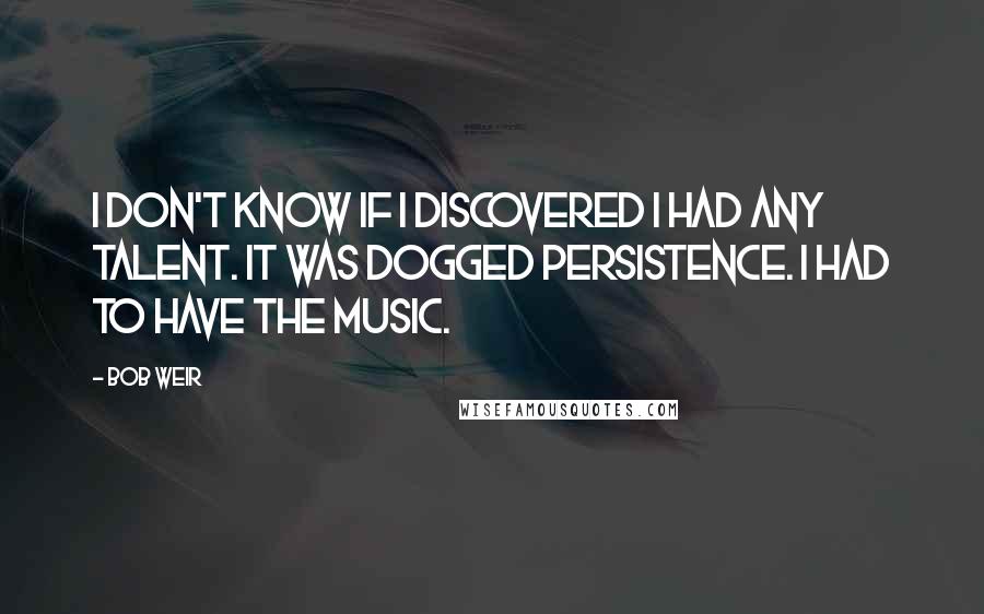 Bob Weir Quotes: I don't know if I discovered I had any talent. It was dogged persistence. I had to have the music.