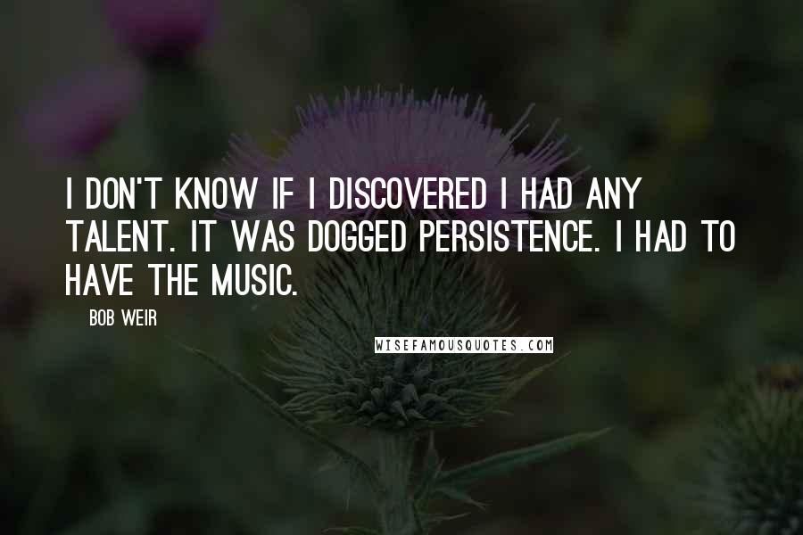 Bob Weir Quotes: I don't know if I discovered I had any talent. It was dogged persistence. I had to have the music.