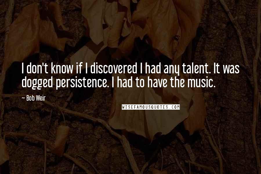 Bob Weir Quotes: I don't know if I discovered I had any talent. It was dogged persistence. I had to have the music.