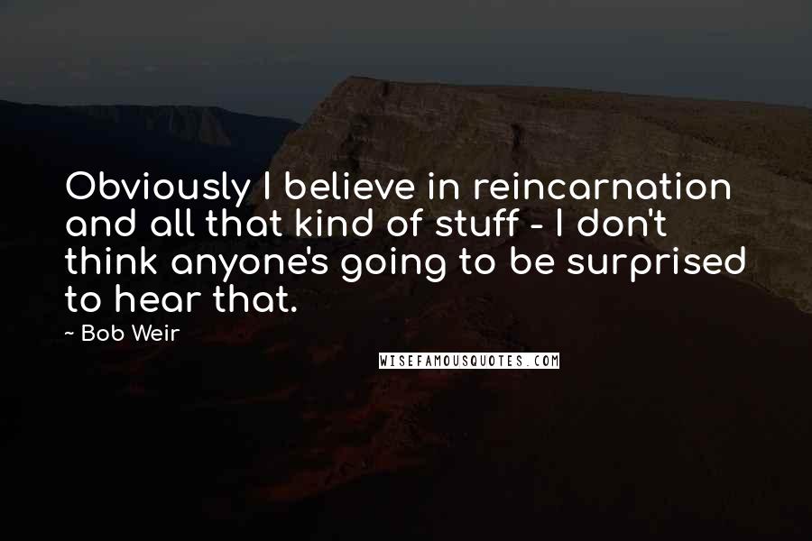 Bob Weir Quotes: Obviously I believe in reincarnation and all that kind of stuff - I don't think anyone's going to be surprised to hear that.