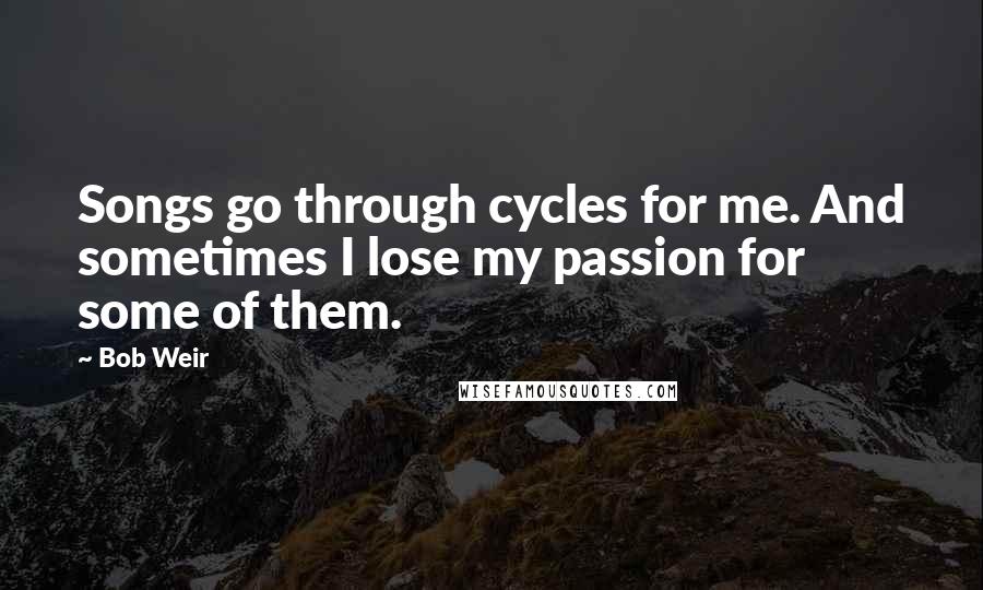 Bob Weir Quotes: Songs go through cycles for me. And sometimes I lose my passion for some of them.