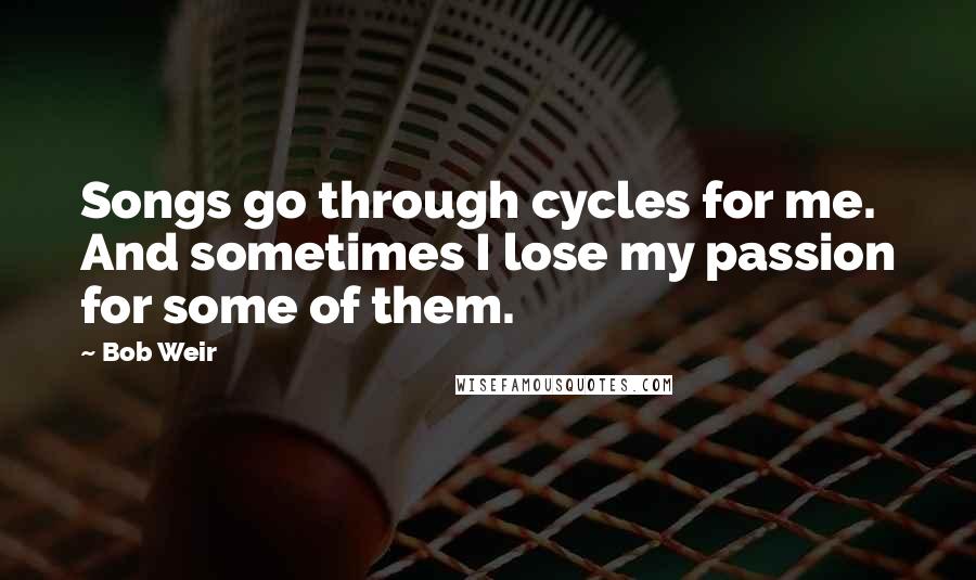 Bob Weir Quotes: Songs go through cycles for me. And sometimes I lose my passion for some of them.