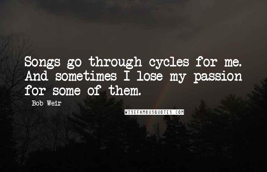 Bob Weir Quotes: Songs go through cycles for me. And sometimes I lose my passion for some of them.