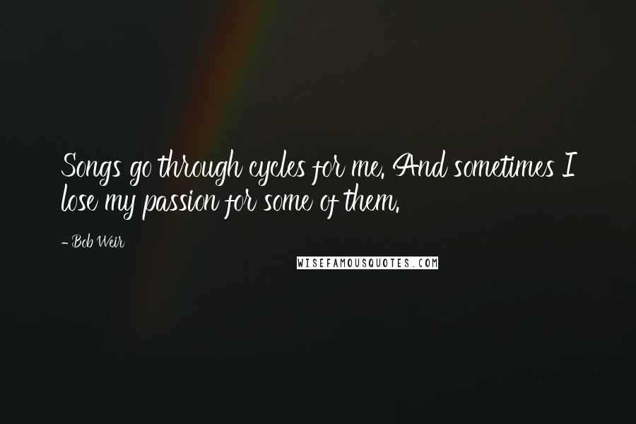 Bob Weir Quotes: Songs go through cycles for me. And sometimes I lose my passion for some of them.