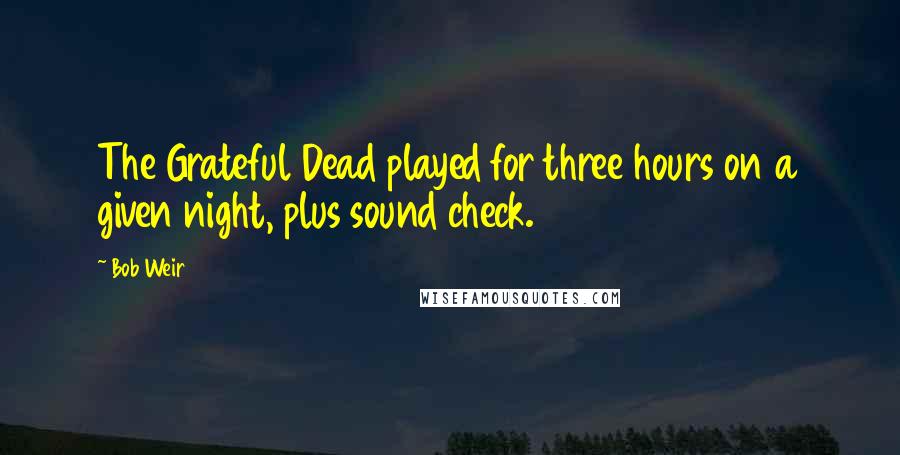 Bob Weir Quotes: The Grateful Dead played for three hours on a given night, plus sound check.