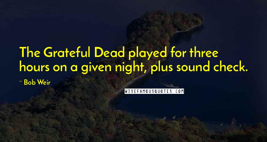 Bob Weir Quotes: The Grateful Dead played for three hours on a given night, plus sound check.