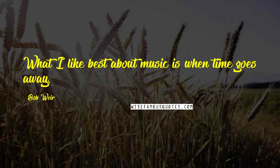 Bob Weir Quotes: What I like best about music is when time goes away.