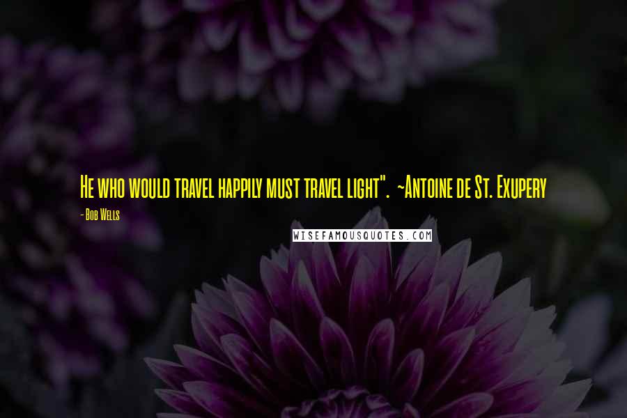 Bob Wells Quotes: He who would travel happily must travel light".  ~Antoine de St. Exupery