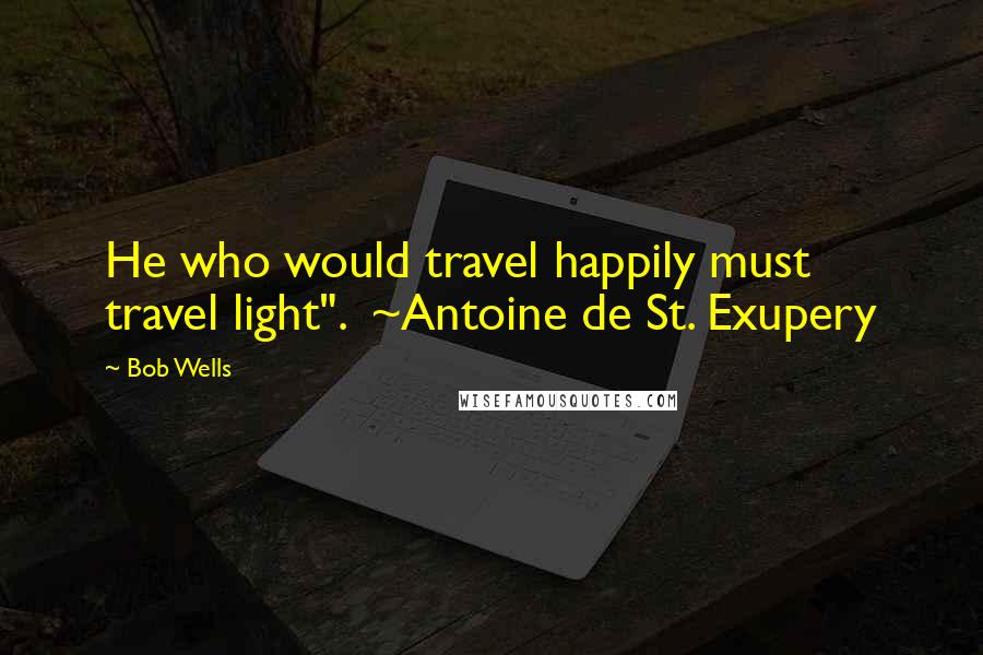 Bob Wells Quotes: He who would travel happily must travel light". ~Antoine de St. Exupery